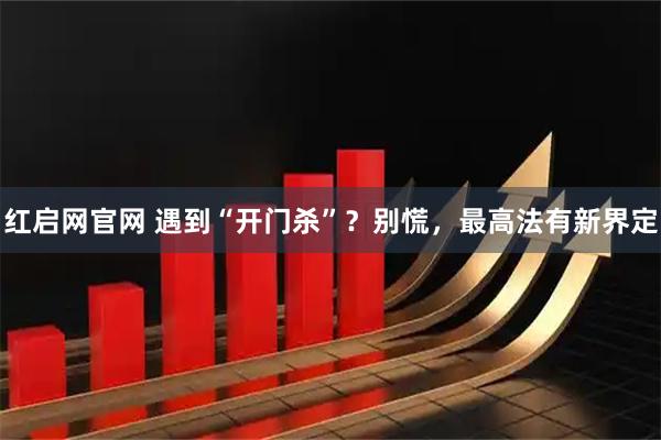 红启网官网 遇到“开门杀”？别慌，最高法有新界定