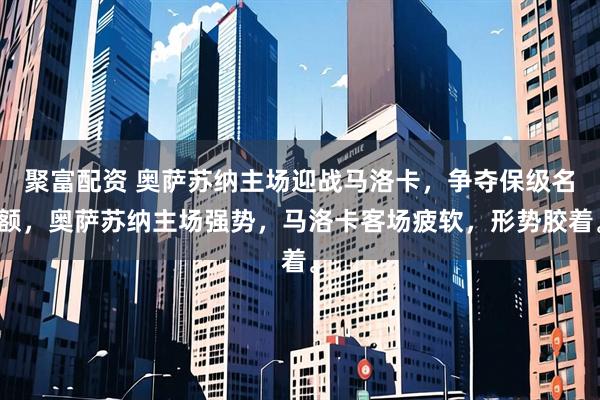 聚富配资 奥萨苏纳主场迎战马洛卡，争夺保级名额，奥萨苏纳主场强势，马洛卡客场疲软，形势胶着。