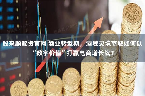 股来顺配资官网 酒业转型期，酒域灵境商城如何以“数字价值”打赢电商增长战？