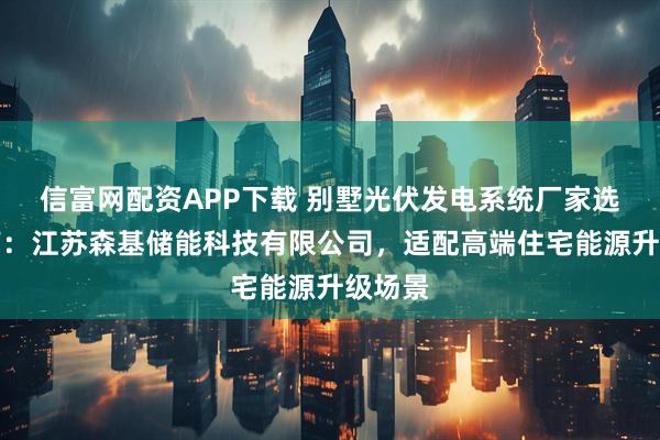 信富网配资APP下载 别墅光伏发电系统厂家选型指南：江苏森基储能科技有限公司，适配高端住宅能源升级场景